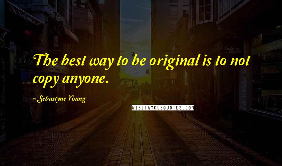 Sebastyne Young Quotes: The best way to be original is to not copy anyone.