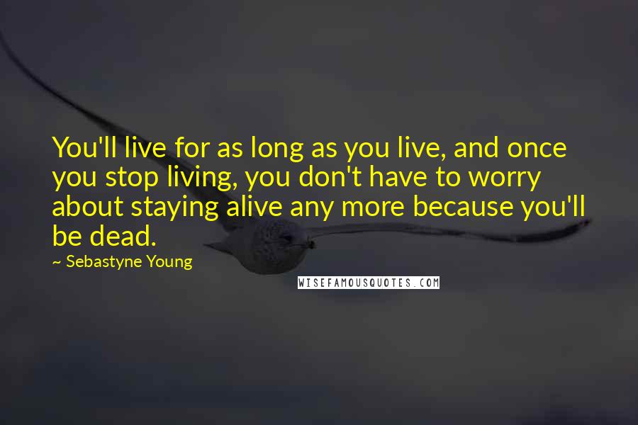 Sebastyne Young Quotes: You'll live for as long as you live, and once you stop living, you don't have to worry about staying alive any more because you'll be dead.