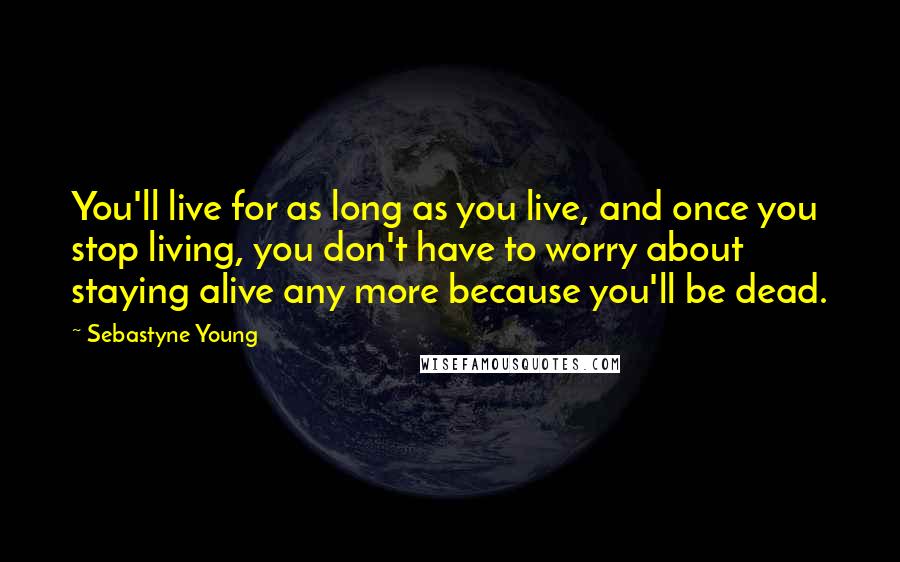 Sebastyne Young Quotes: You'll live for as long as you live, and once you stop living, you don't have to worry about staying alive any more because you'll be dead.