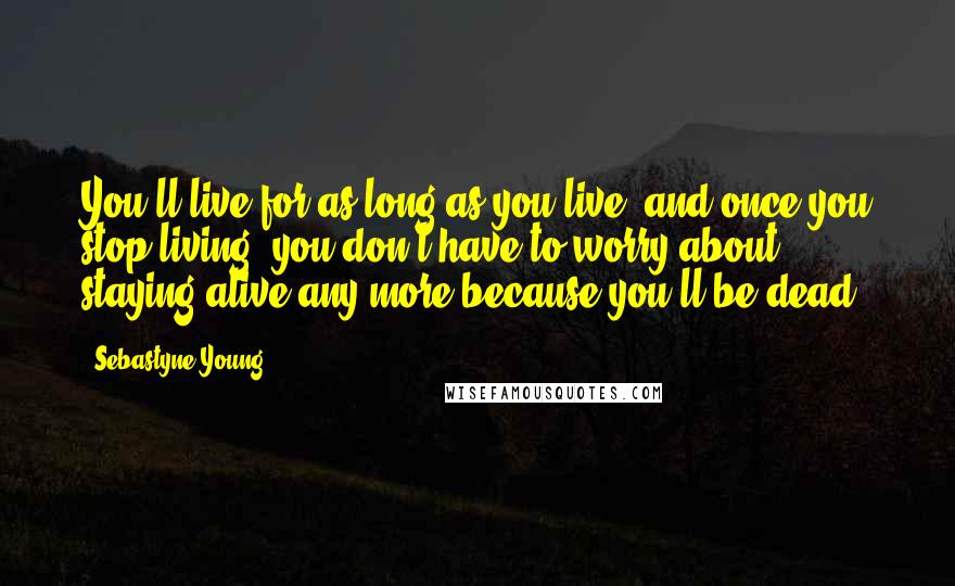 Sebastyne Young Quotes: You'll live for as long as you live, and once you stop living, you don't have to worry about staying alive any more because you'll be dead.
