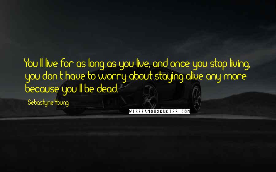 Sebastyne Young Quotes: You'll live for as long as you live, and once you stop living, you don't have to worry about staying alive any more because you'll be dead.