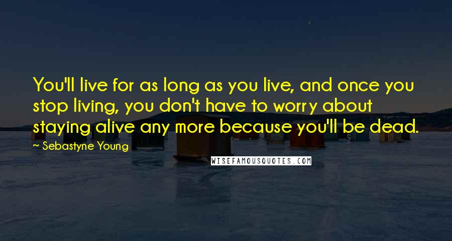 Sebastyne Young Quotes: You'll live for as long as you live, and once you stop living, you don't have to worry about staying alive any more because you'll be dead.