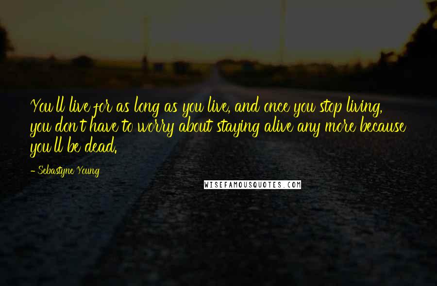 Sebastyne Young Quotes: You'll live for as long as you live, and once you stop living, you don't have to worry about staying alive any more because you'll be dead.
