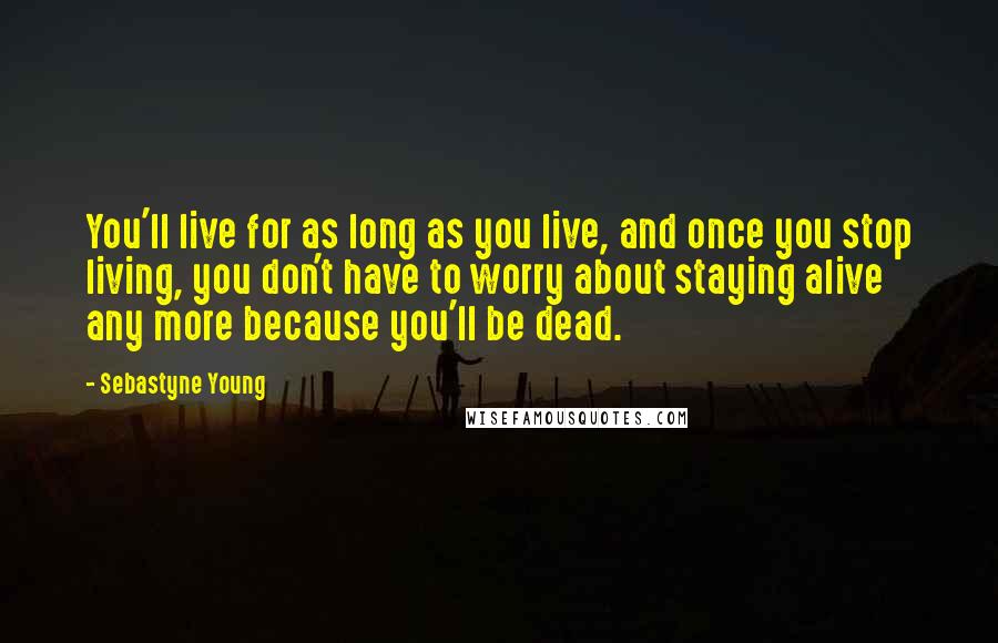 Sebastyne Young Quotes: You'll live for as long as you live, and once you stop living, you don't have to worry about staying alive any more because you'll be dead.