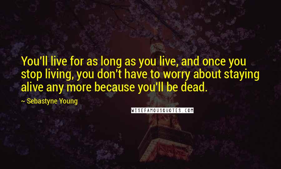 Sebastyne Young Quotes: You'll live for as long as you live, and once you stop living, you don't have to worry about staying alive any more because you'll be dead.