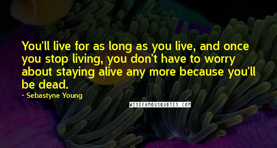 Sebastyne Young Quotes: You'll live for as long as you live, and once you stop living, you don't have to worry about staying alive any more because you'll be dead.