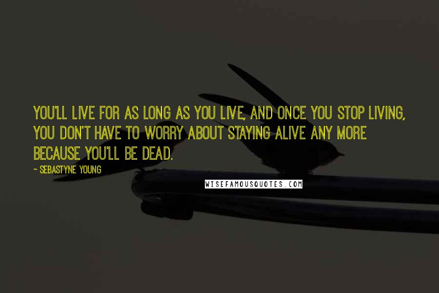 Sebastyne Young Quotes: You'll live for as long as you live, and once you stop living, you don't have to worry about staying alive any more because you'll be dead.