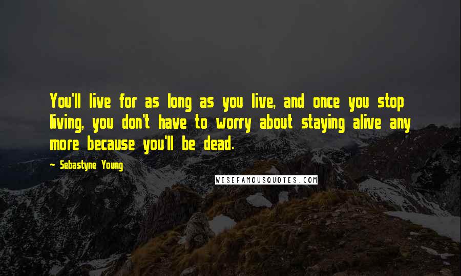 Sebastyne Young Quotes: You'll live for as long as you live, and once you stop living, you don't have to worry about staying alive any more because you'll be dead.