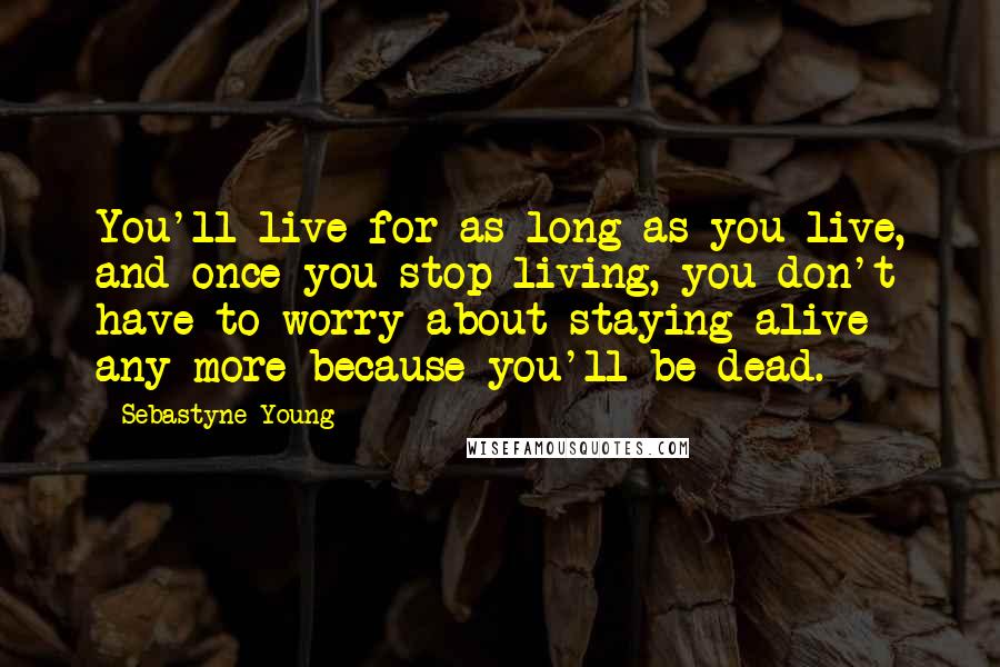 Sebastyne Young Quotes: You'll live for as long as you live, and once you stop living, you don't have to worry about staying alive any more because you'll be dead.