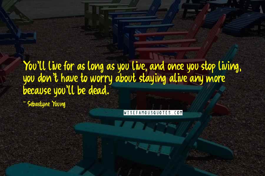 Sebastyne Young Quotes: You'll live for as long as you live, and once you stop living, you don't have to worry about staying alive any more because you'll be dead.