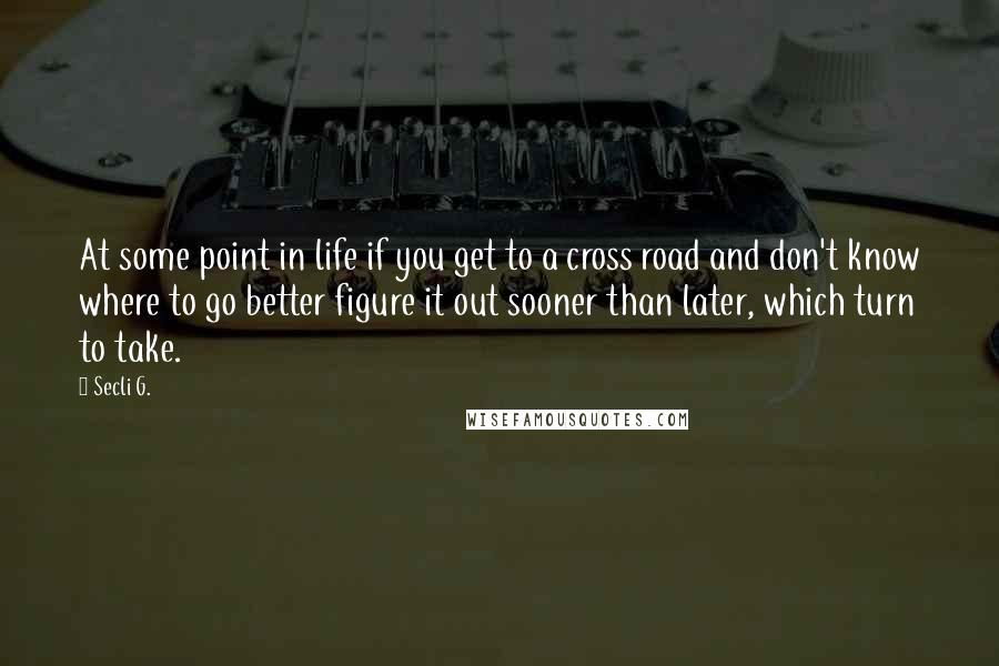 Secli G. Quotes: At some point in life if you get to a cross road and don't know where to go better figure it out sooner than later, which turn to take.
