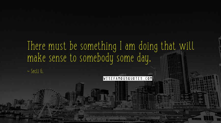 Secli G. Quotes: There must be something I am doing that will make sense to somebody some day.
