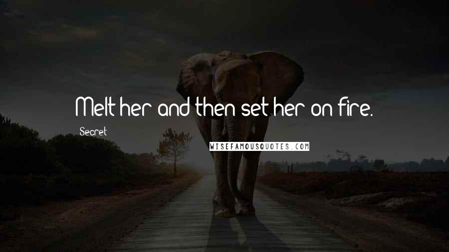 Secret Quotes: Melt her and then set her on fire.