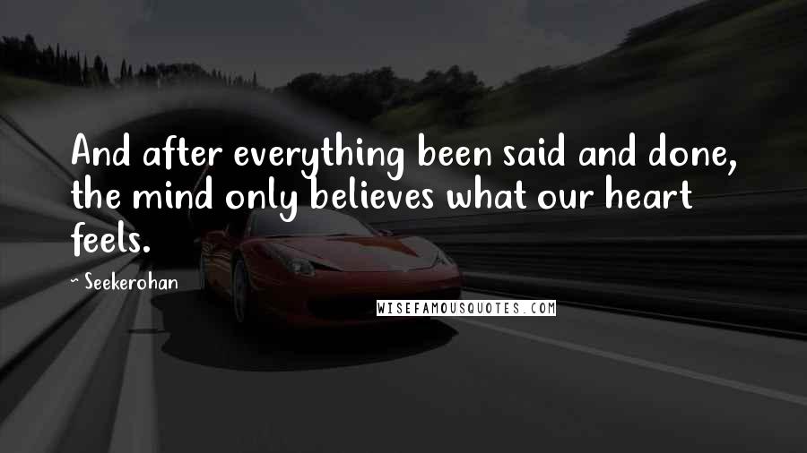 Seekerohan Quotes: And after everything been said and done, the mind only believes what our heart feels.