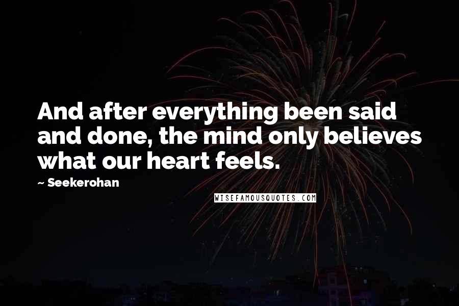 Seekerohan Quotes: And after everything been said and done, the mind only believes what our heart feels.