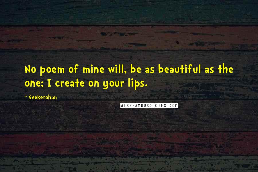 Seekerohan Quotes: No poem of mine will, be as beautiful as the one; I create on your lips.