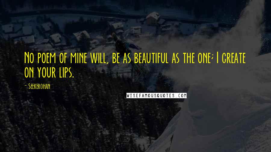 Seekerohan Quotes: No poem of mine will, be as beautiful as the one; I create on your lips.