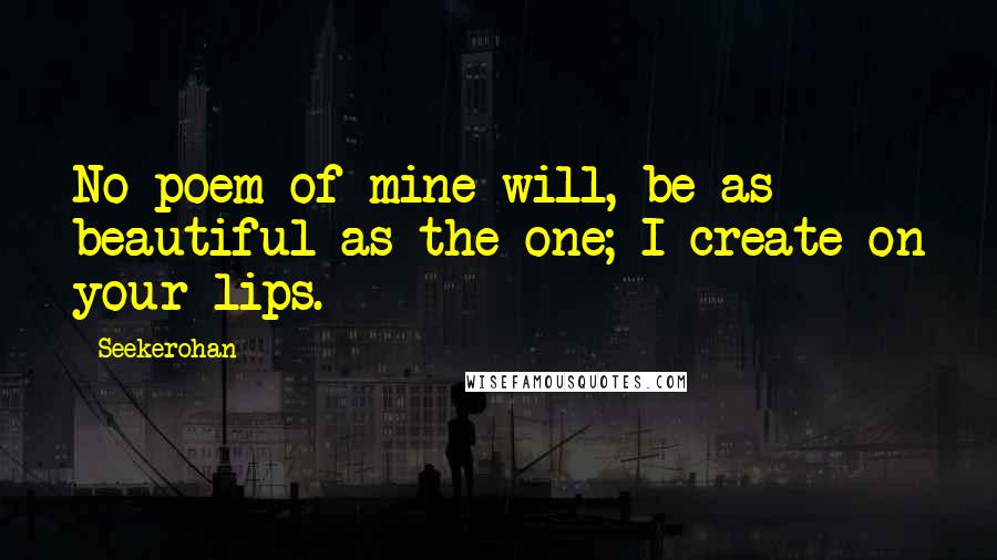 Seekerohan Quotes: No poem of mine will, be as beautiful as the one; I create on your lips.