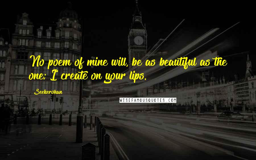 Seekerohan Quotes: No poem of mine will, be as beautiful as the one; I create on your lips.
