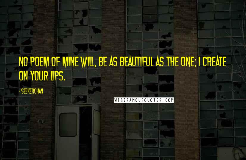 Seekerohan Quotes: No poem of mine will, be as beautiful as the one; I create on your lips.