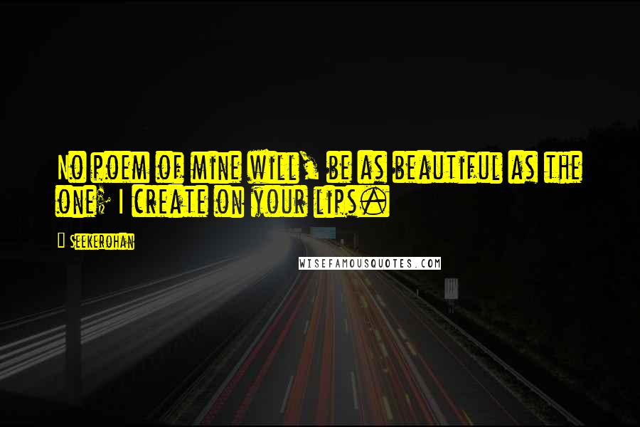 Seekerohan Quotes: No poem of mine will, be as beautiful as the one; I create on your lips.