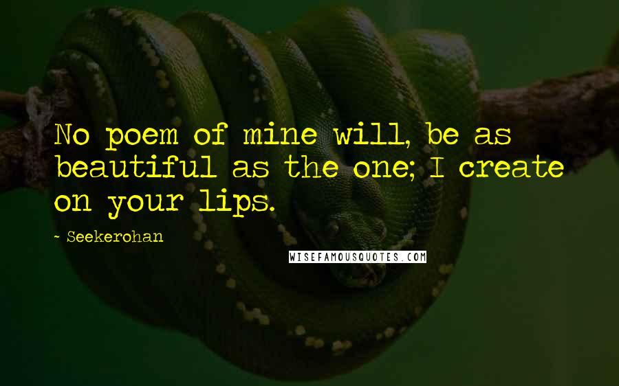 Seekerohan Quotes: No poem of mine will, be as beautiful as the one; I create on your lips.