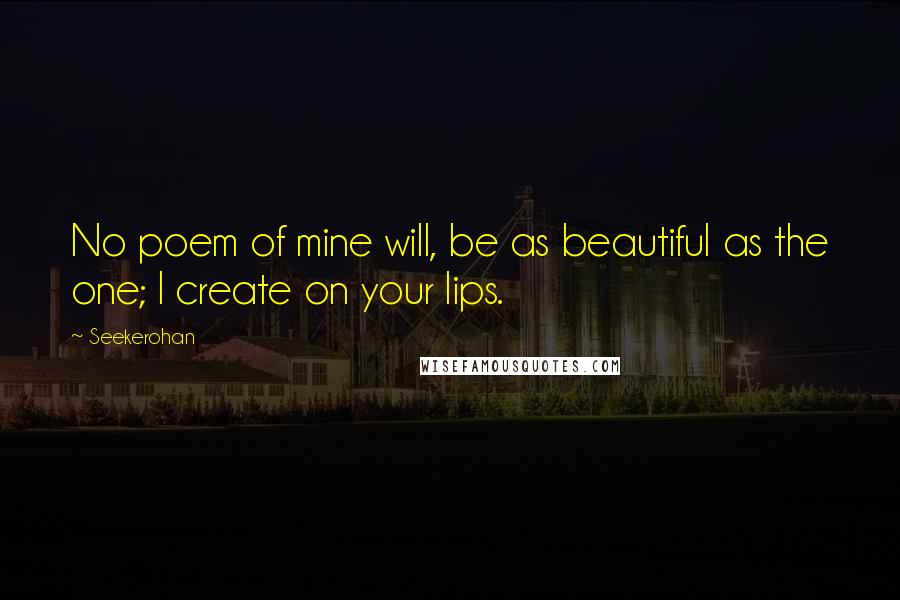 Seekerohan Quotes: No poem of mine will, be as beautiful as the one; I create on your lips.