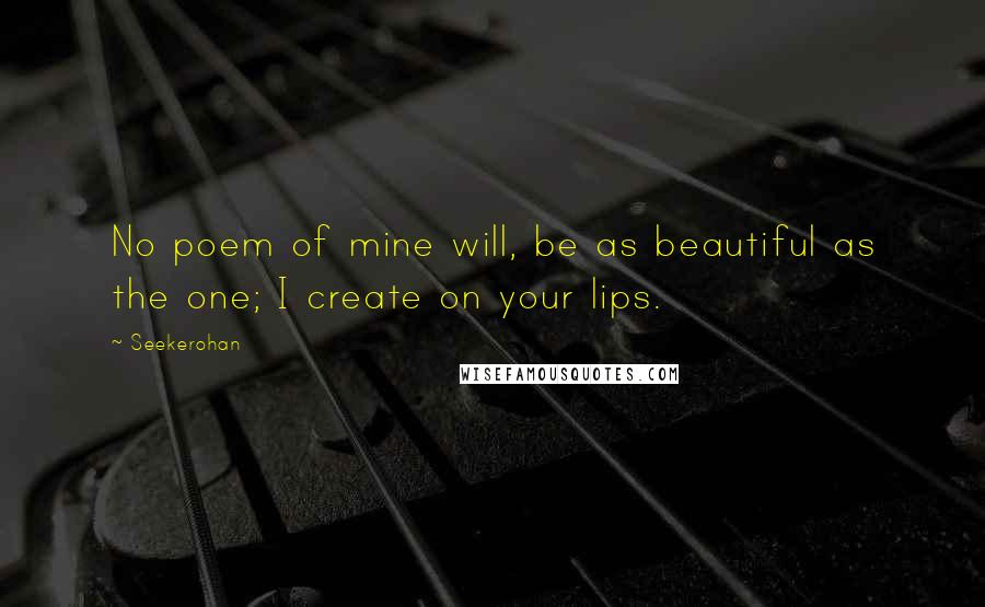 Seekerohan Quotes: No poem of mine will, be as beautiful as the one; I create on your lips.