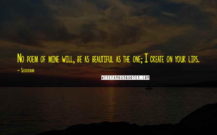 Seekerohan Quotes: No poem of mine will, be as beautiful as the one; I create on your lips.