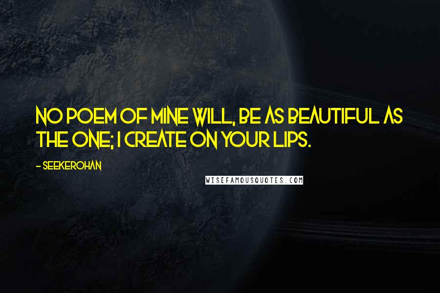 Seekerohan Quotes: No poem of mine will, be as beautiful as the one; I create on your lips.