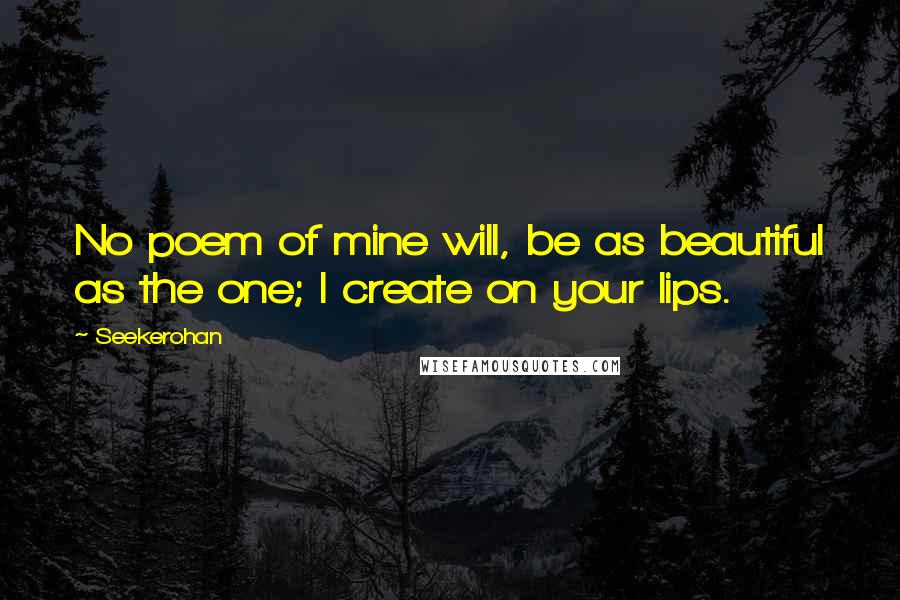 Seekerohan Quotes: No poem of mine will, be as beautiful as the one; I create on your lips.