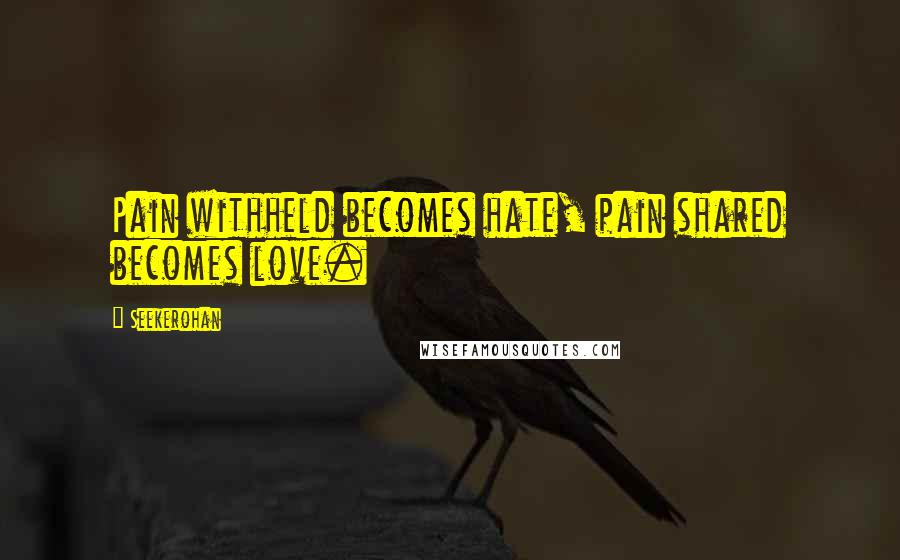 Seekerohan Quotes: Pain withheld becomes hate, pain shared becomes love.