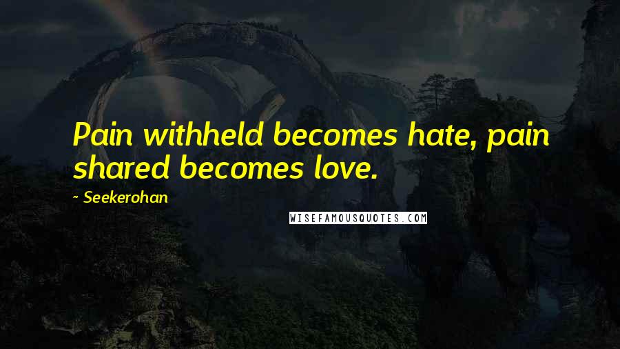 Seekerohan Quotes: Pain withheld becomes hate, pain shared becomes love.