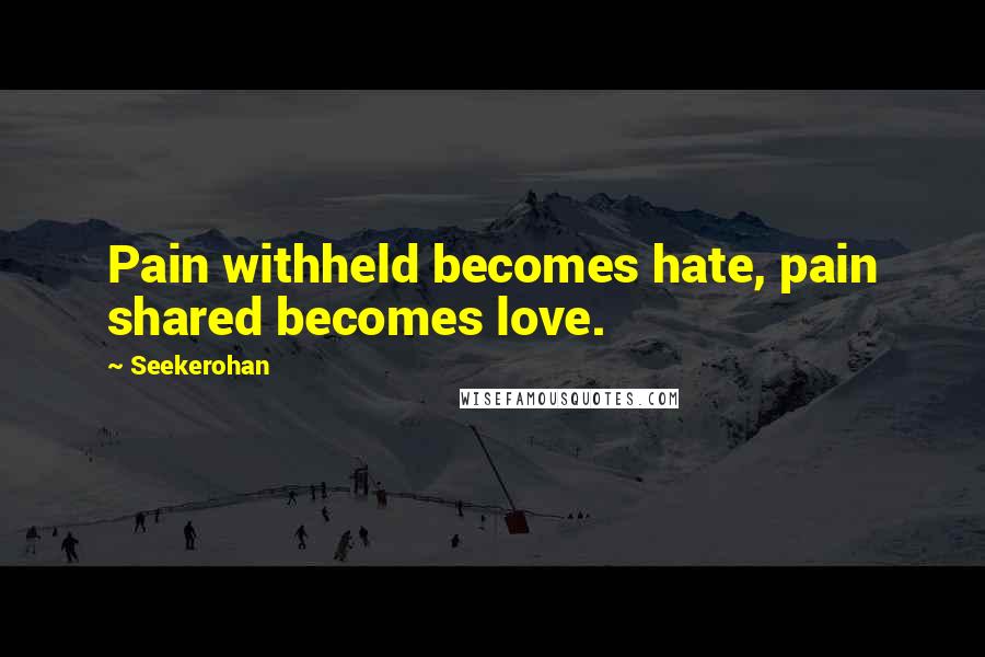 Seekerohan Quotes: Pain withheld becomes hate, pain shared becomes love.