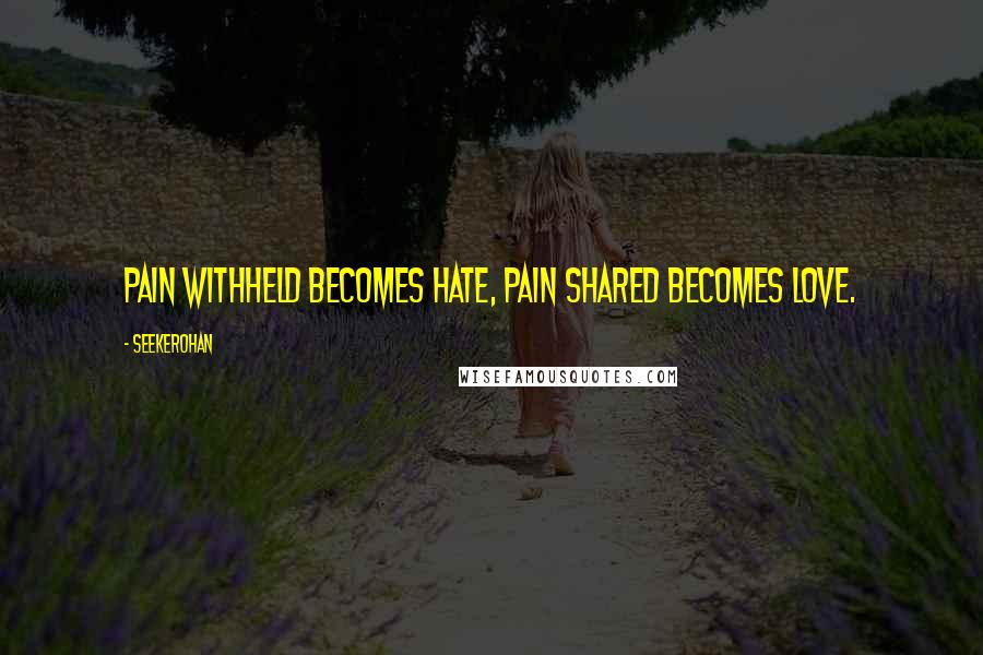 Seekerohan Quotes: Pain withheld becomes hate, pain shared becomes love.