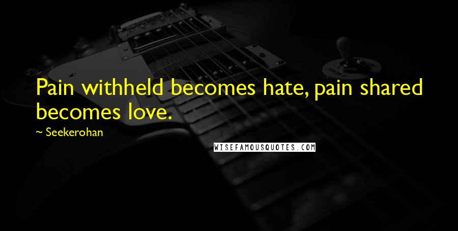 Seekerohan Quotes: Pain withheld becomes hate, pain shared becomes love.