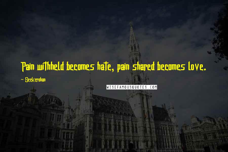 Seekerohan Quotes: Pain withheld becomes hate, pain shared becomes love.