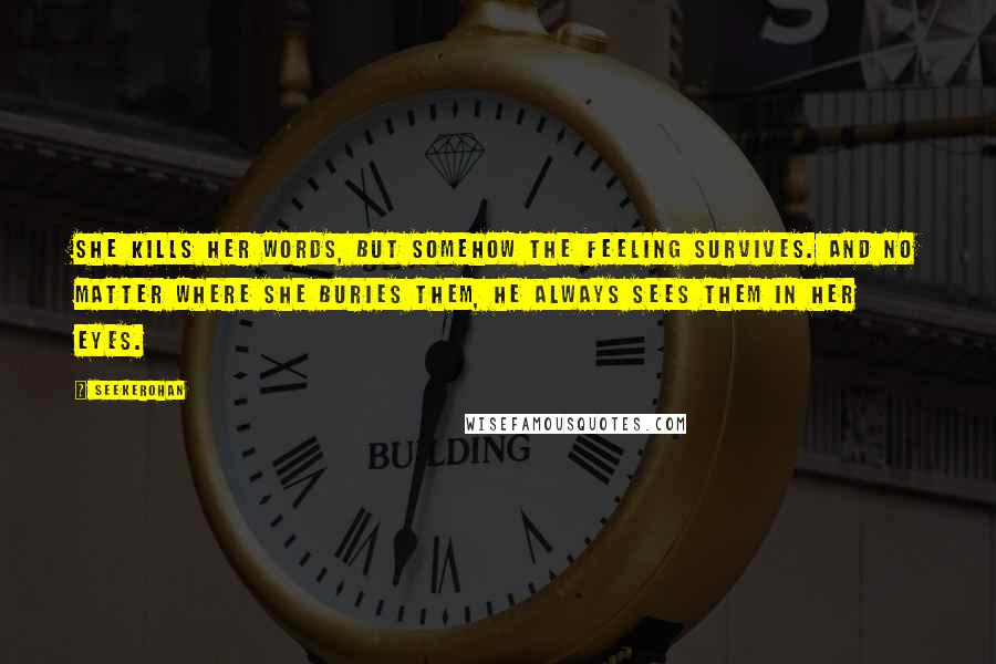 Seekerohan Quotes: She kills her words, but somehow the feeling survives. And no matter where she buries them, he always sees them in her eyes.