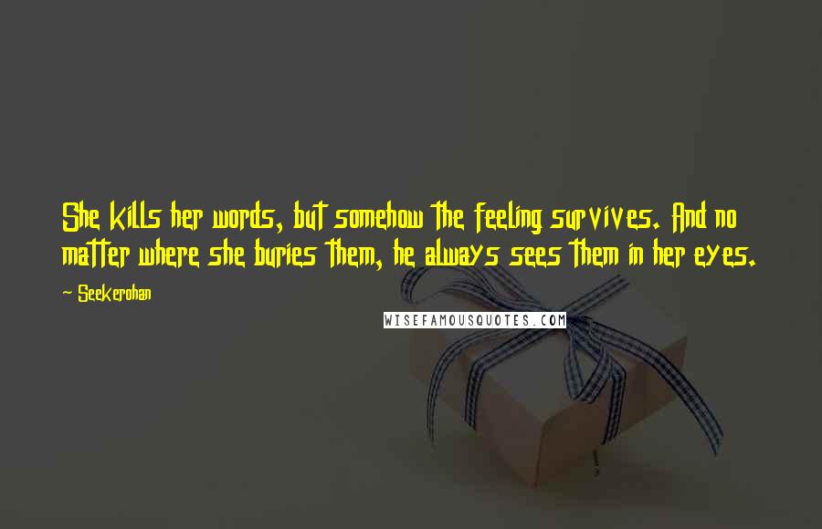 Seekerohan Quotes: She kills her words, but somehow the feeling survives. And no matter where she buries them, he always sees them in her eyes.