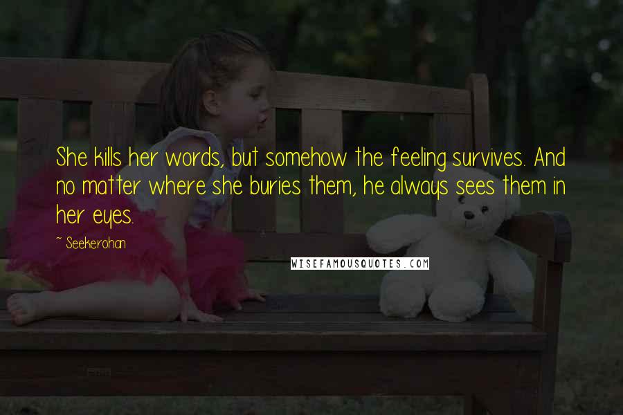 Seekerohan Quotes: She kills her words, but somehow the feeling survives. And no matter where she buries them, he always sees them in her eyes.