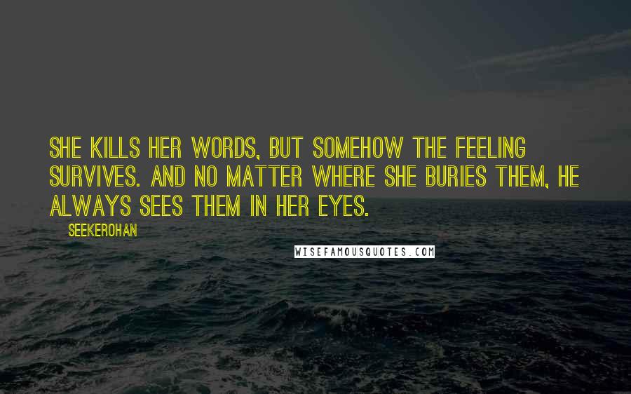 Seekerohan Quotes: She kills her words, but somehow the feeling survives. And no matter where she buries them, he always sees them in her eyes.