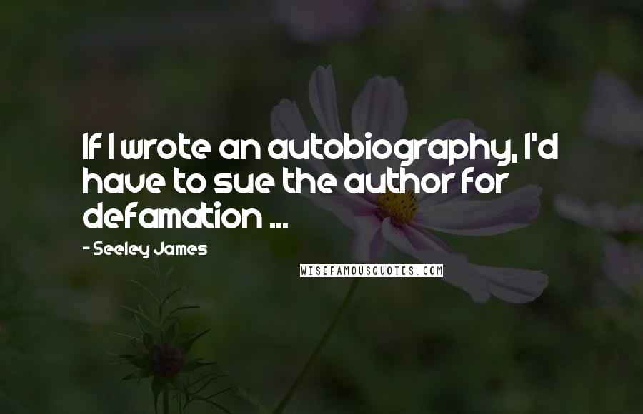 Seeley James Quotes: If I wrote an autobiography, I'd have to sue the author for defamation ...