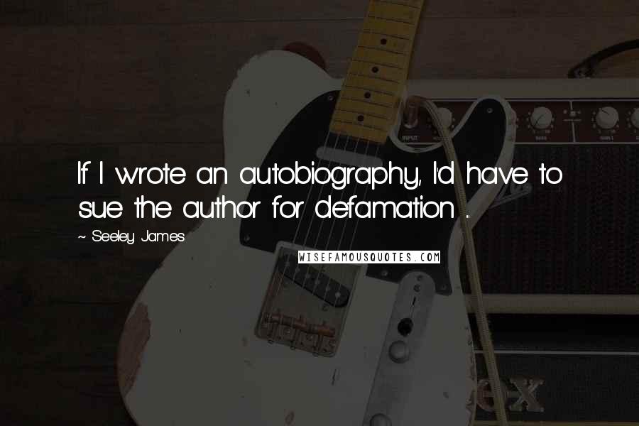 Seeley James Quotes: If I wrote an autobiography, I'd have to sue the author for defamation ...