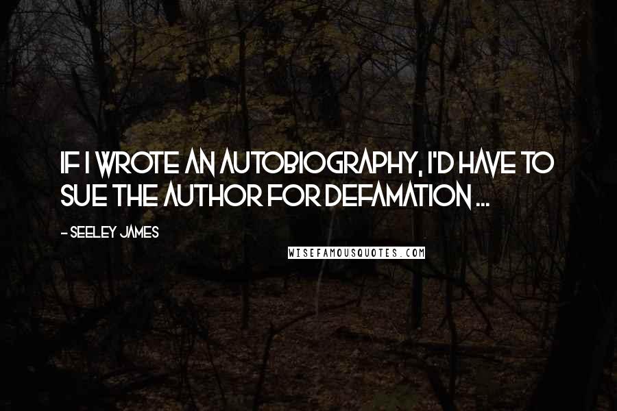 Seeley James Quotes: If I wrote an autobiography, I'd have to sue the author for defamation ...