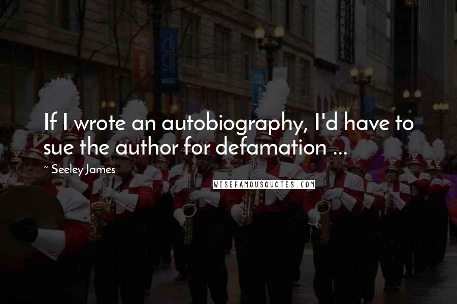 Seeley James Quotes: If I wrote an autobiography, I'd have to sue the author for defamation ...