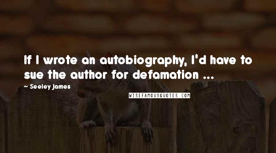 Seeley James Quotes: If I wrote an autobiography, I'd have to sue the author for defamation ...