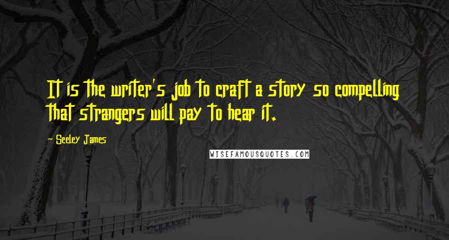 Seeley James Quotes: It is the writer's job to craft a story so compelling that strangers will pay to hear it.