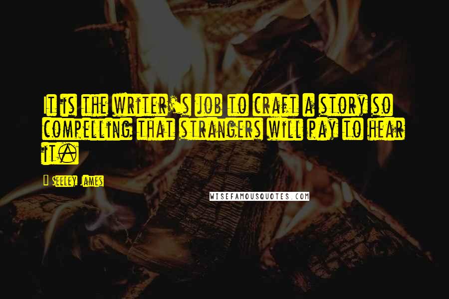 Seeley James Quotes: It is the writer's job to craft a story so compelling that strangers will pay to hear it.