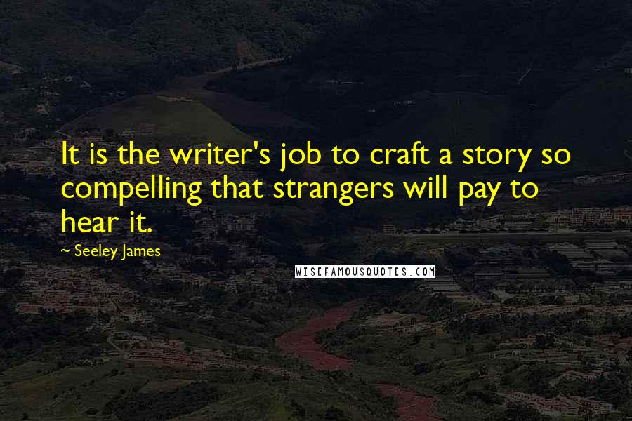 Seeley James Quotes: It is the writer's job to craft a story so compelling that strangers will pay to hear it.