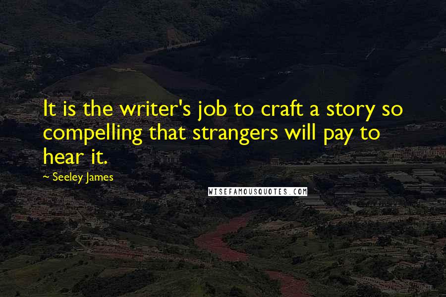 Seeley James Quotes: It is the writer's job to craft a story so compelling that strangers will pay to hear it.